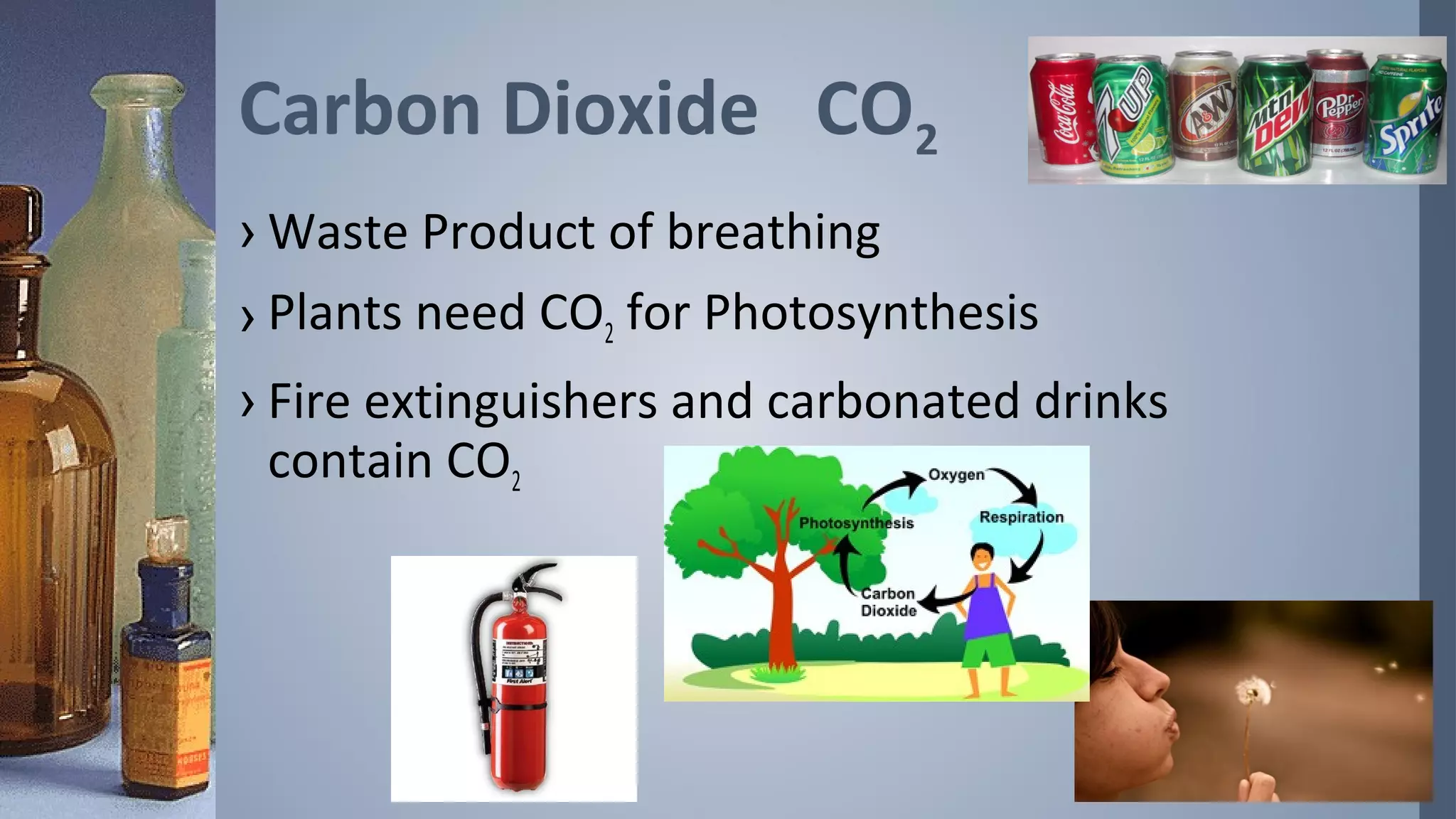 Carbon Dioxide CO2
› Waste Product of breathing
› Plants need CO2 for Photosynthesis
› Fire extinguishers and carbonated drinks
  contain CO2
 
