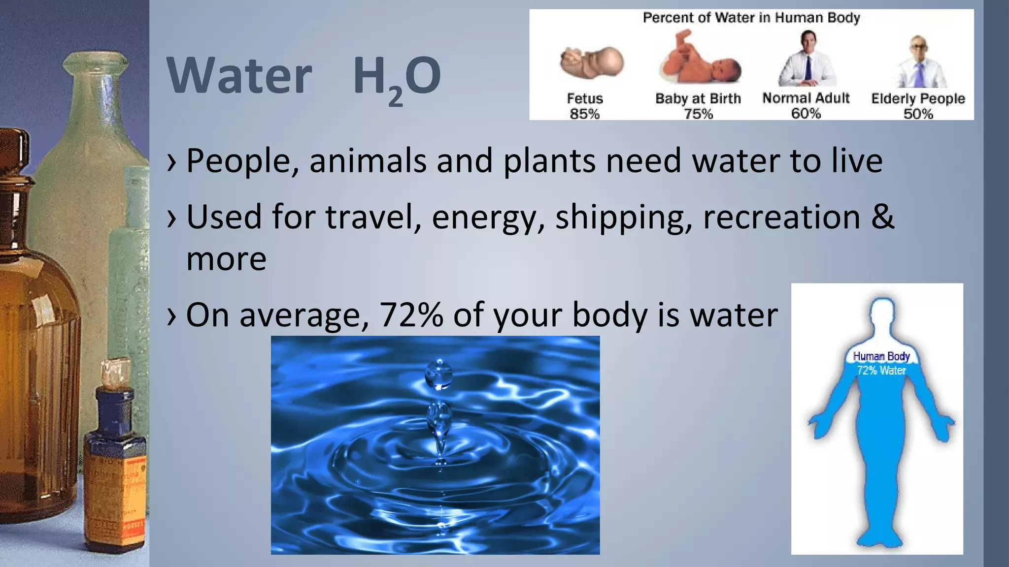 Water H2O
› People, animals and plants need water to live
› Used for travel, energy, shipping, recreation &
  more
› On average, 72% of your body is water
 