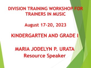 DIVISION TRAINING WORKSHOP FOR
TRAINERS IN MUSIC
August 17-20, 2023
KINDERGARTEN AND GRADE I
MARIA JODELYN P. URATA
Resource Speaker
 