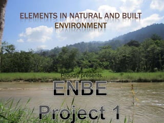 ELEMENTS IN NATURAL AND BUILT
ENVIRONMENT
Proudly presents…
 