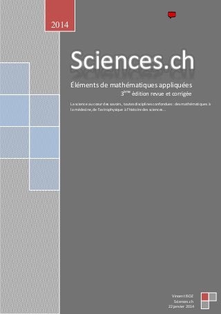 2014
Vincent ISOZ
Sciences.ch
22 janvier 2014
Sciences.ch
Éléments de mathématiques appliquées
3ème
édition revue et corrigée
La science au cœur des savoirs, toutes disciplines confondues: des mathématiques à
la médecine, de l'astrophysique à l'histoire des sciences…
 