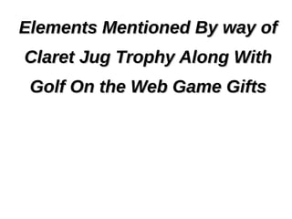 Elements Mentioned By way of
Claret Jug Trophy Along With
 Golf On the Web Game Gifts
 