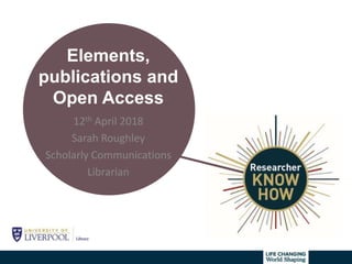 Elements,
publications and
Open Access
12th April 2018
Sarah Roughley
Scholarly Communications
Librarian
 