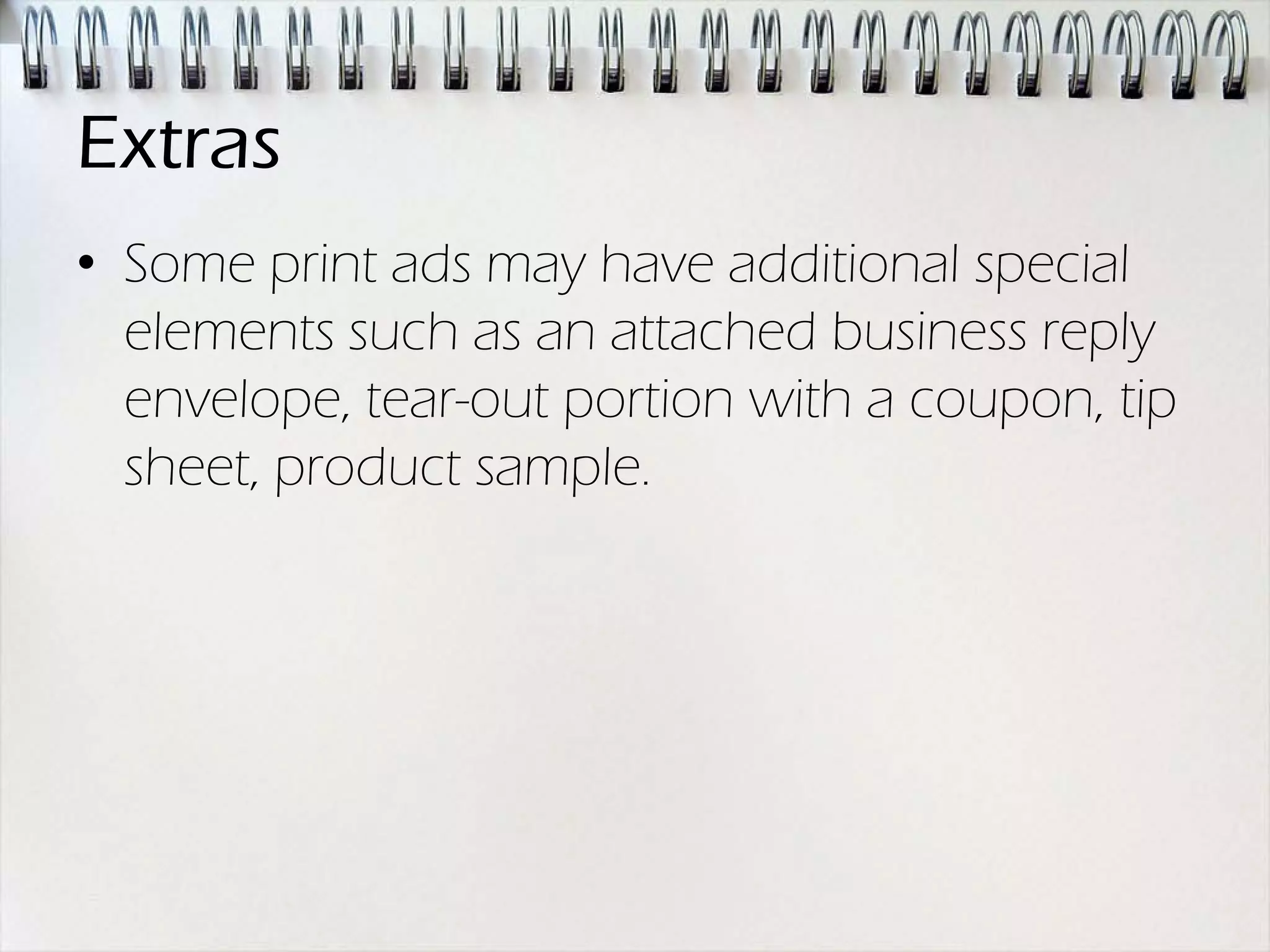 Extras
• Some print ads may have additional special
  elements such as an attached business reply
  envelope, tear-out portion with a coupon, tip
  sheet, product sample.
 