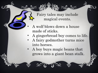 Fairy tales may include
magical events.
• A wolf blows down a house
made of sticks.
• A gingerbread boy comes to life.
• A fairy godmother turns mice
into horses.
• A boy buys magic beans that
grows into a giant bean stalk.
 