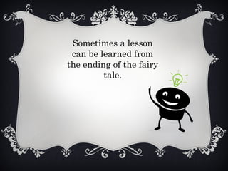 Sometimes a lesson
can be learned from
the ending of the fairy
tale.
 