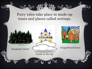 Fairy tales take place in made-up
times and places called settings.
Imaginary forest
Castle in the sky
Gingerbread house
 