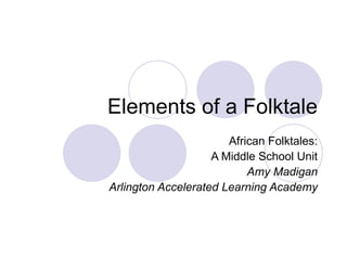Elements of a Folktale African Folktales: A Middle School Unit Amy Madigan Arlington Accelerated Learning Academy 