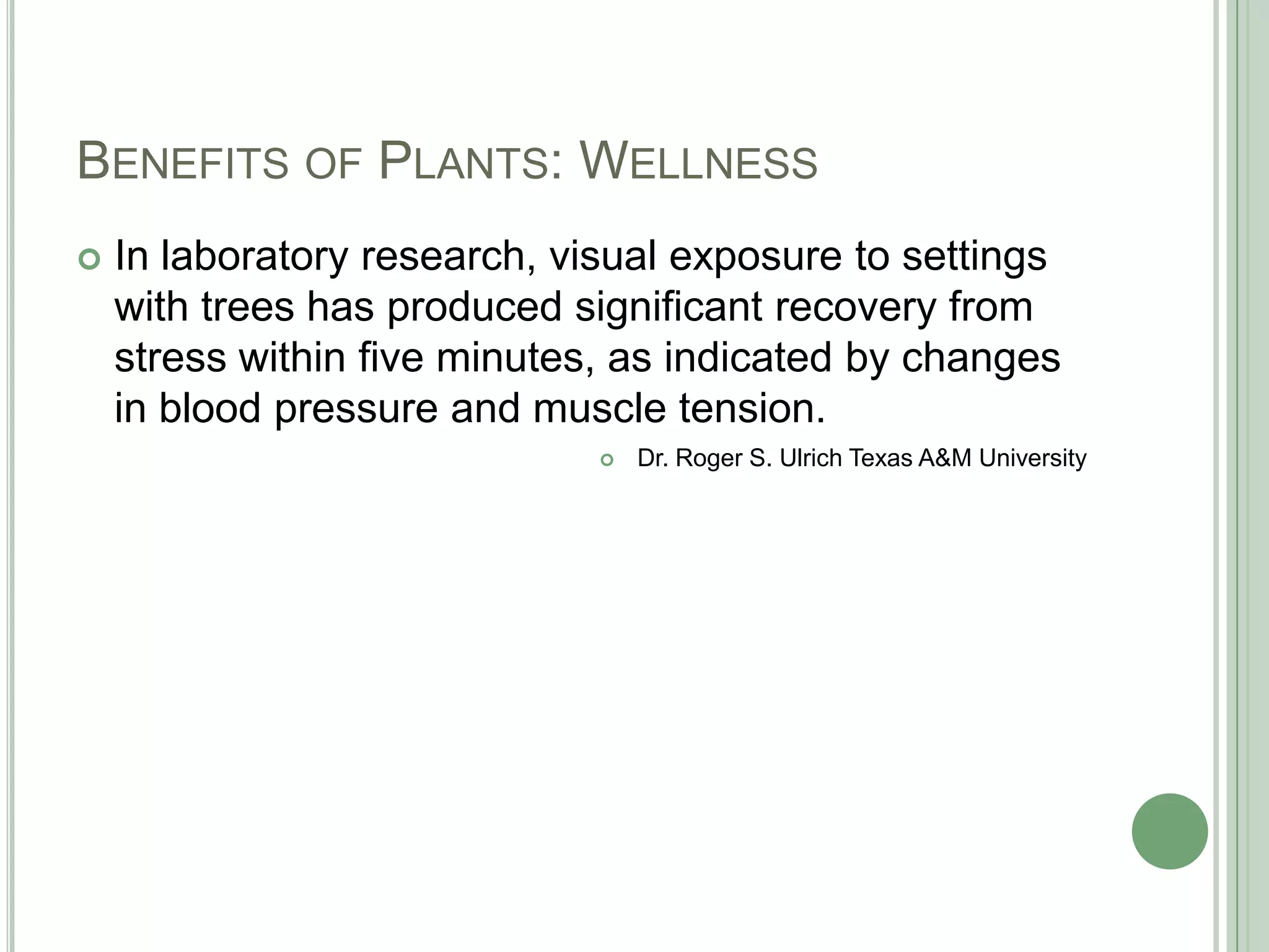 Benefits of Plants: WellnessIn laboratory research, visual exposure to settings with trees has produced significant recovery from stress within five minutes, as indicated by changes in blood pressure and muscle tension. Dr. Roger S. Ulrich Texas A&M University 