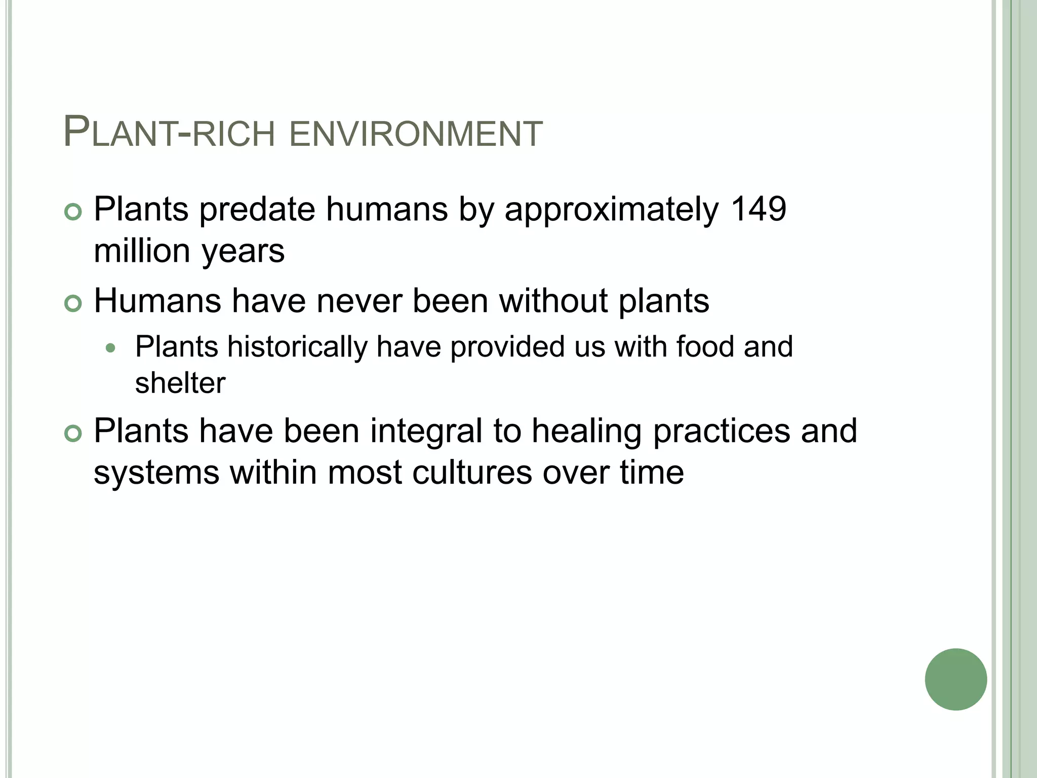 Plant-rich environmentPlants predate humans by approximately 149 million yearsHumans have never been without plantsPlants historically have provided us with food and shelterPlants have been integral to healing practices and systems within most cultures over time