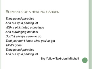 Elements of a healing garden<br />They paved paradise<br />And put up a parking lot<br />With a pink hotel, a boutique<br ...
