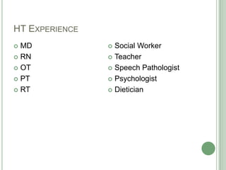 HT Experience<br />MD<br />RN<br />OT<br />PT<br />RT<br />Social Worker<br />Teacher<br />Speech Pathologist<br />Psychol...
