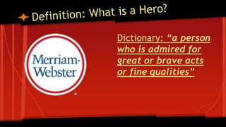 Dictionary: “a person
who is admired for
great or brave acts
or fine qualities”
 