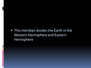  This meridian divides the Earth in the
Western Hemisphere and Eastern
Hemisphere
 