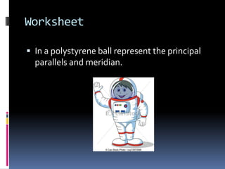 Worksheet
 In a polystyrene ball represent the principal
parallels and meridian.
 
