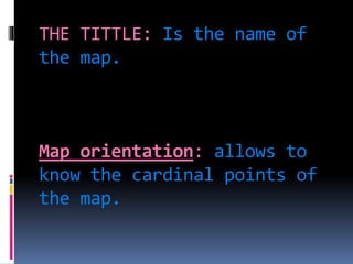 THE TITTLE: Is the name of
the map.
Map orientation: allows to
know the cardinal points of
the map.
 