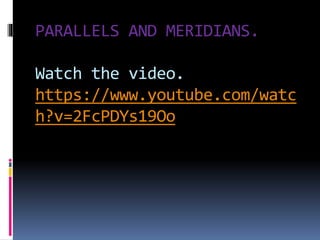 PARALLELS AND MERIDIANS.
Watch the video.
https://www.youtube.com/watc
h?v=2FcPDYs19Oo
 