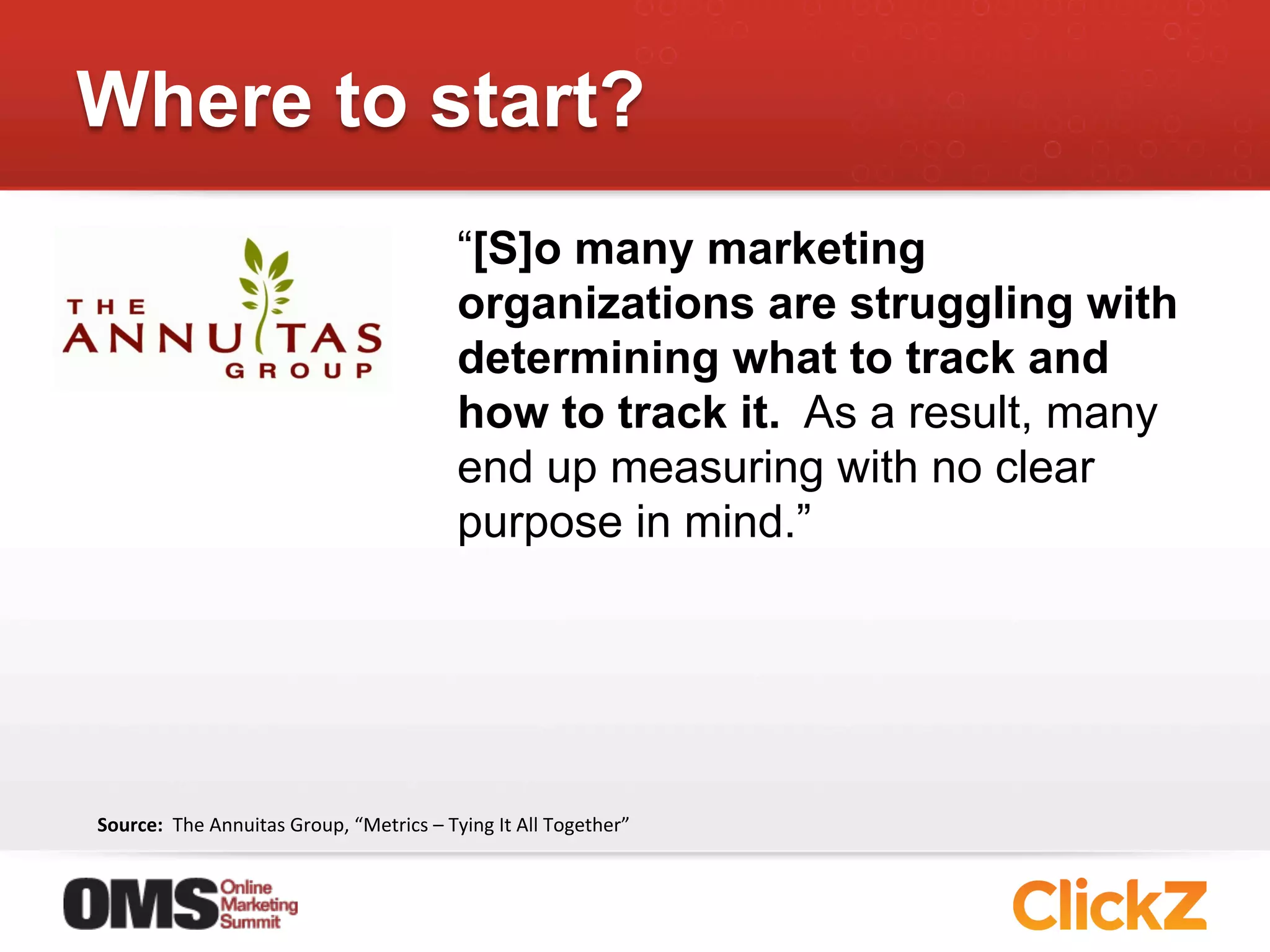 Where to start?
                                                                “[S]o many marketing
                                                                organizations are struggling with
                                                                determining what to track and
                                                                how to track it. As a result, many
                                                                end up measuring with no clear
                                                                purpose in mind.”




Source:	
  	
  The	
  Annuitas	
  Group,	
  “Metrics	
  –	
  Tying	
  It	
  All	
  Together”	
  
 