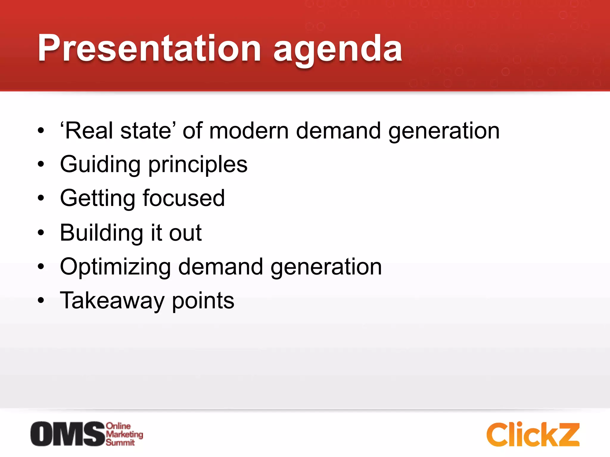 Presentation agenda

•    ‘Real state’ of modern demand generation
•    Guiding principles
•    Getting focused
•    Building it out
•    Optimizing demand generation
•    Takeaway points
 