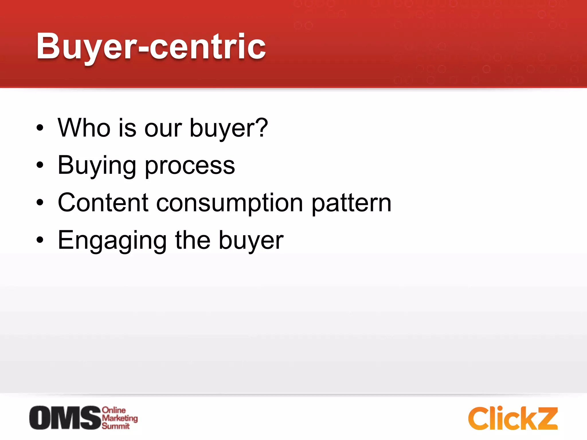 Buyer-centric

•    Who is our buyer?
•    Buying process
•    Content consumption pattern
•    Engaging the buyer
 