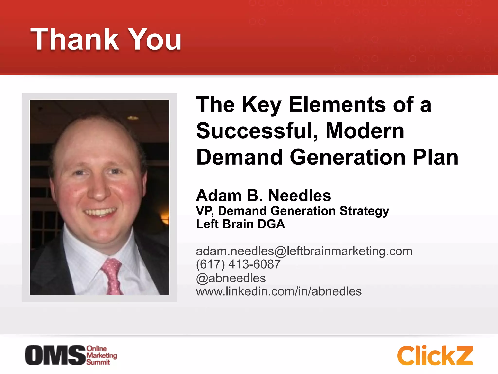 Thank You

            The Key Elements of a
            Successful, Modern
            Demand Generation Plan
            Adam B. Needles
            VP, Demand Generation Strategy
            Left Brain DGA

            adam.needles@leftbrainmarketing.com
            (617) 413-6087
            @abneedles
            www.linkedin.com/in/abnedles
 