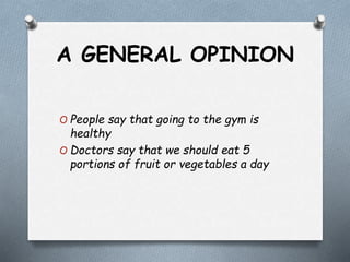 A GENERAL OPINION
O People say that going to the gym is
healthy
O Doctors say that we should eat 5
portions of fruit or vegetables a day
 