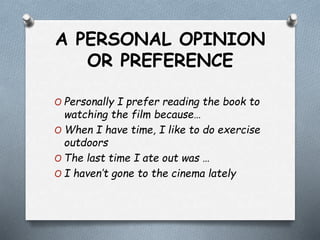 A PERSONAL OPINION
OR PREFERENCE
O Personally I prefer reading the book to
watching the film because…
O When I have time, I like to do exercise
outdoors
O The last time I ate out was …
O I haven’t gone to the cinema lately
 