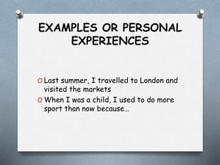 EXAMPLES OR PERSONAL
EXPERIENCES
O Last summer, I travelled to London and
visited the markets
O When I was a child, I used to do more
sport than now because…
 