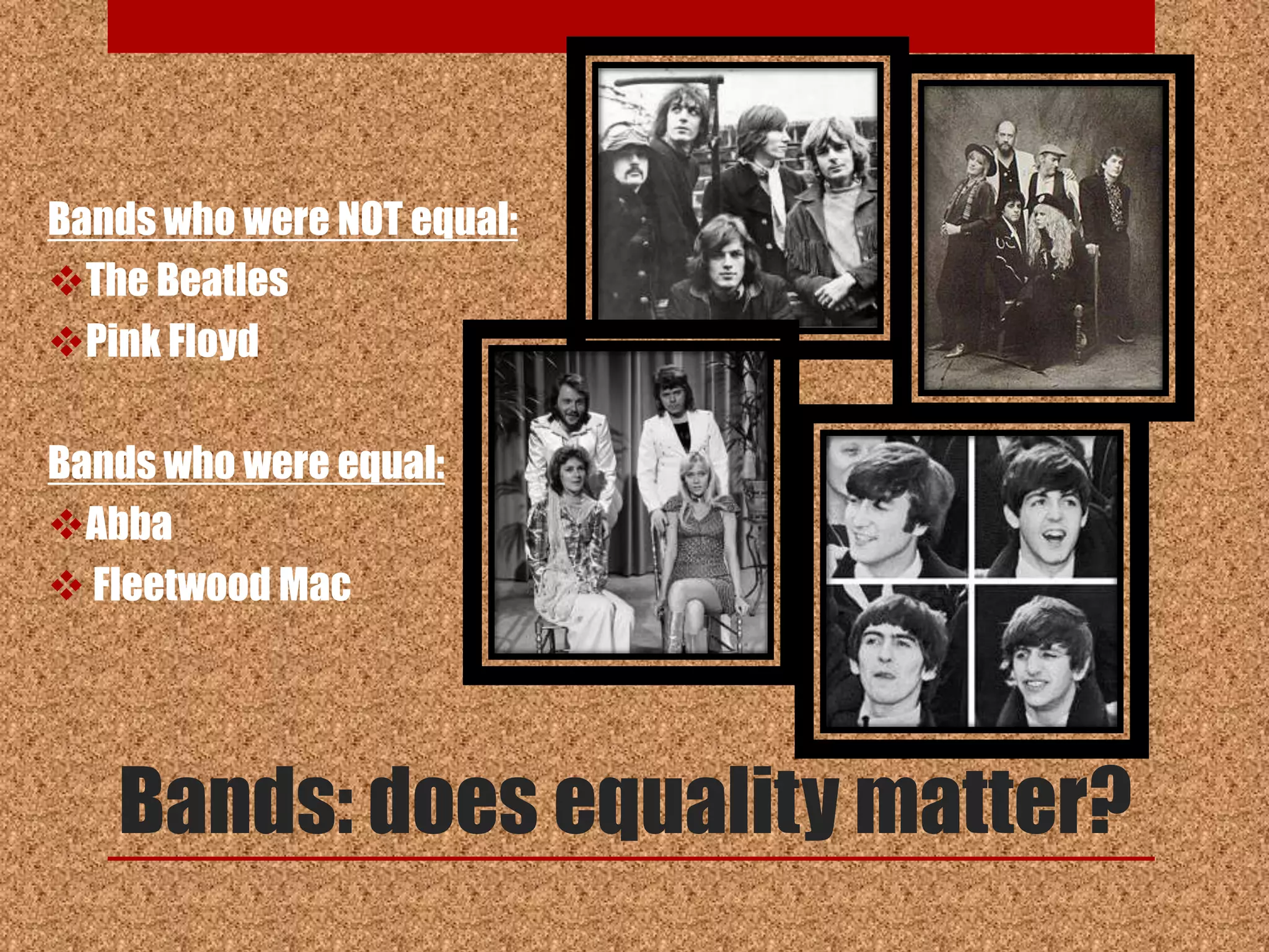 Bands who were NOT equal:
The Beatles
Pink Floyd

Bands who were equal:
Abba
 Fleetwood Mac




   Bands: does equality matter?
 