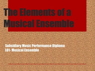 The Elements of a
Musical Ensemble

Subsidiary Music Performance Diploma
LO1- Musical Ensemble
 