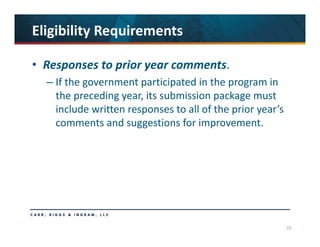 20
Eligibility Requirements
• Responses to prior year comments. 
– If the government participated in the program in 
the preceding year, its submission package must 
include written responses to all of the prior year’s 
comments and suggestions for improvement.
 