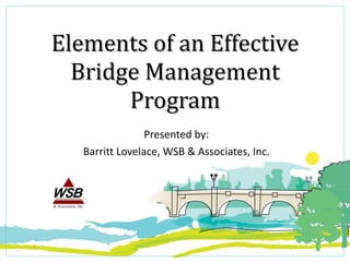 Elements of an Effective Bridge Management Program Presented by: Barritt Lovelace, WSB & Associates, Inc. 