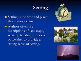 5
Setting
 Setting is the time and place
that a story occurs.
 Authors often use
descriptions of landscape,
scenery, buildings, seasons
or weather to provide a
strong sense of setting.
 