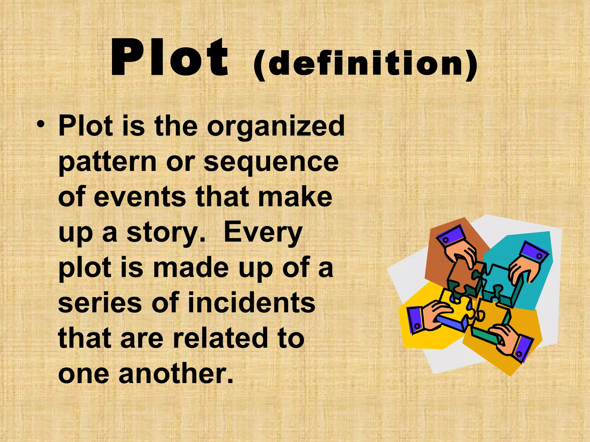 Plot (definition) Plot is the organized pattern or sequence of events that make up a story. Every plot is made up of a series of incidents that are related to one another.