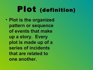 Plot       (definition)
• Plot is the organized
  pattern or sequence
  of events that make
  up a story. Every
  plot is made up of a
  series of incidents
  that are related to
  one another.
 