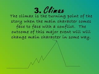 3.    Climax point of the
The climax is the turning
story when the main character comes
   face to face with a conflict. The
outcome of this major event will will
change main character in some way.
 
