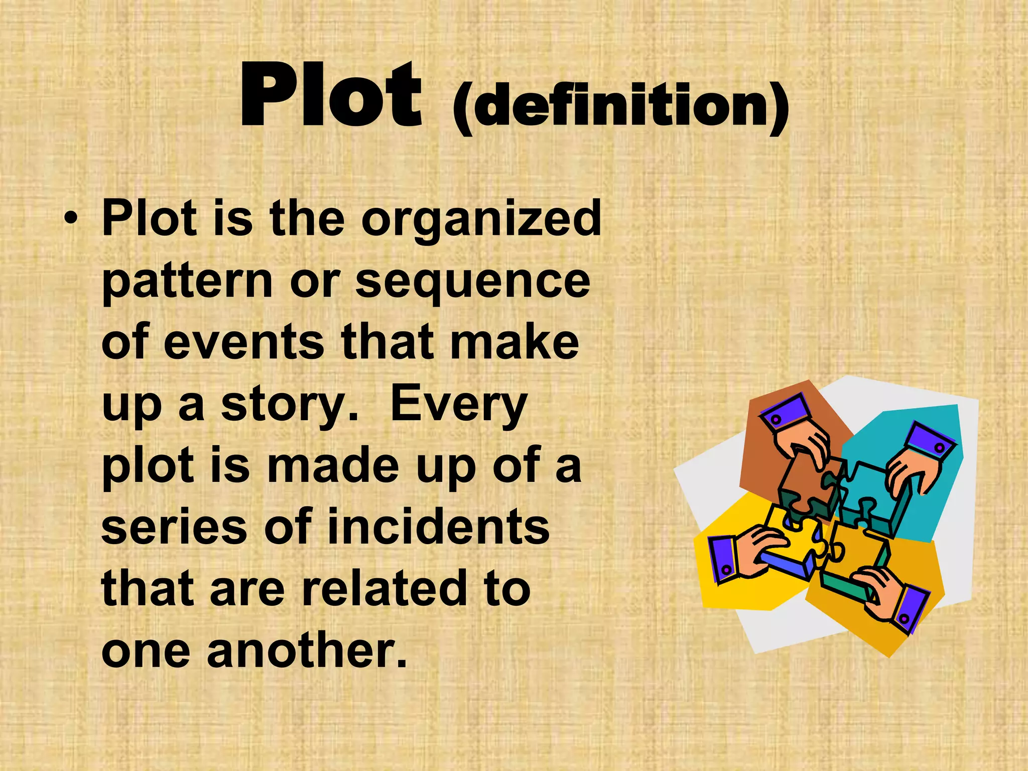 Plot (definition)
• Plot is the organized
pattern or sequence
of events that make
up a story. Every
plot is made up of a
series of incidents
that are related to
one another.
 