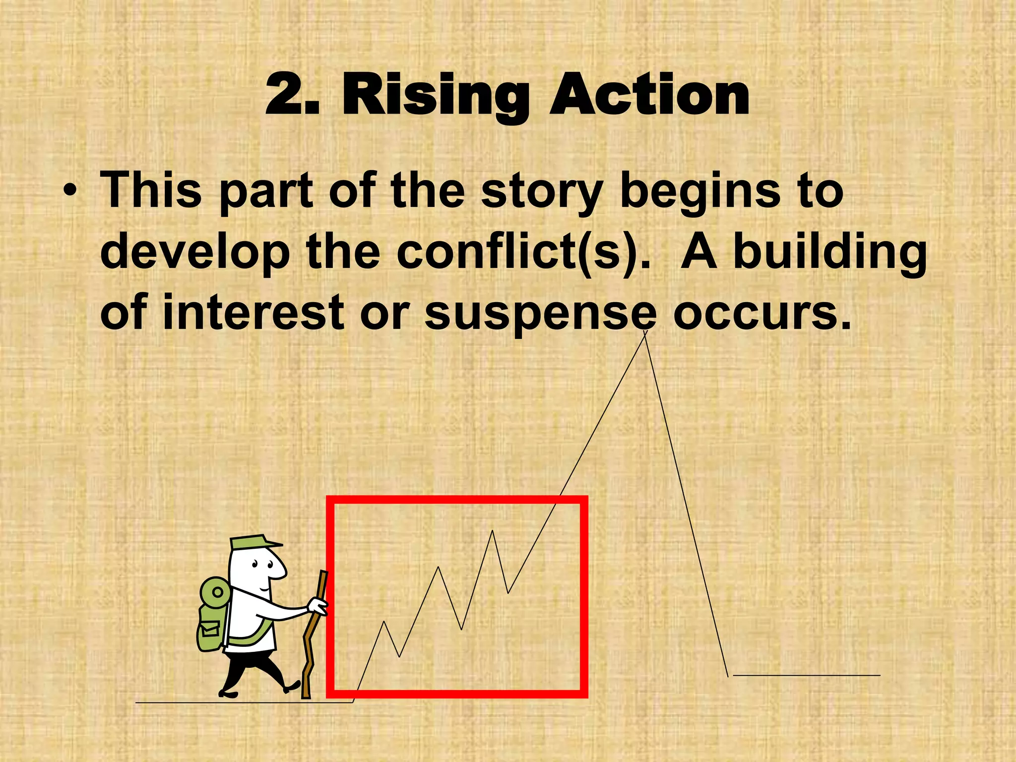 2. Rising Action
• This part of the story begins to
develop the conflict(s). A building
of interest or suspense occurs.
 