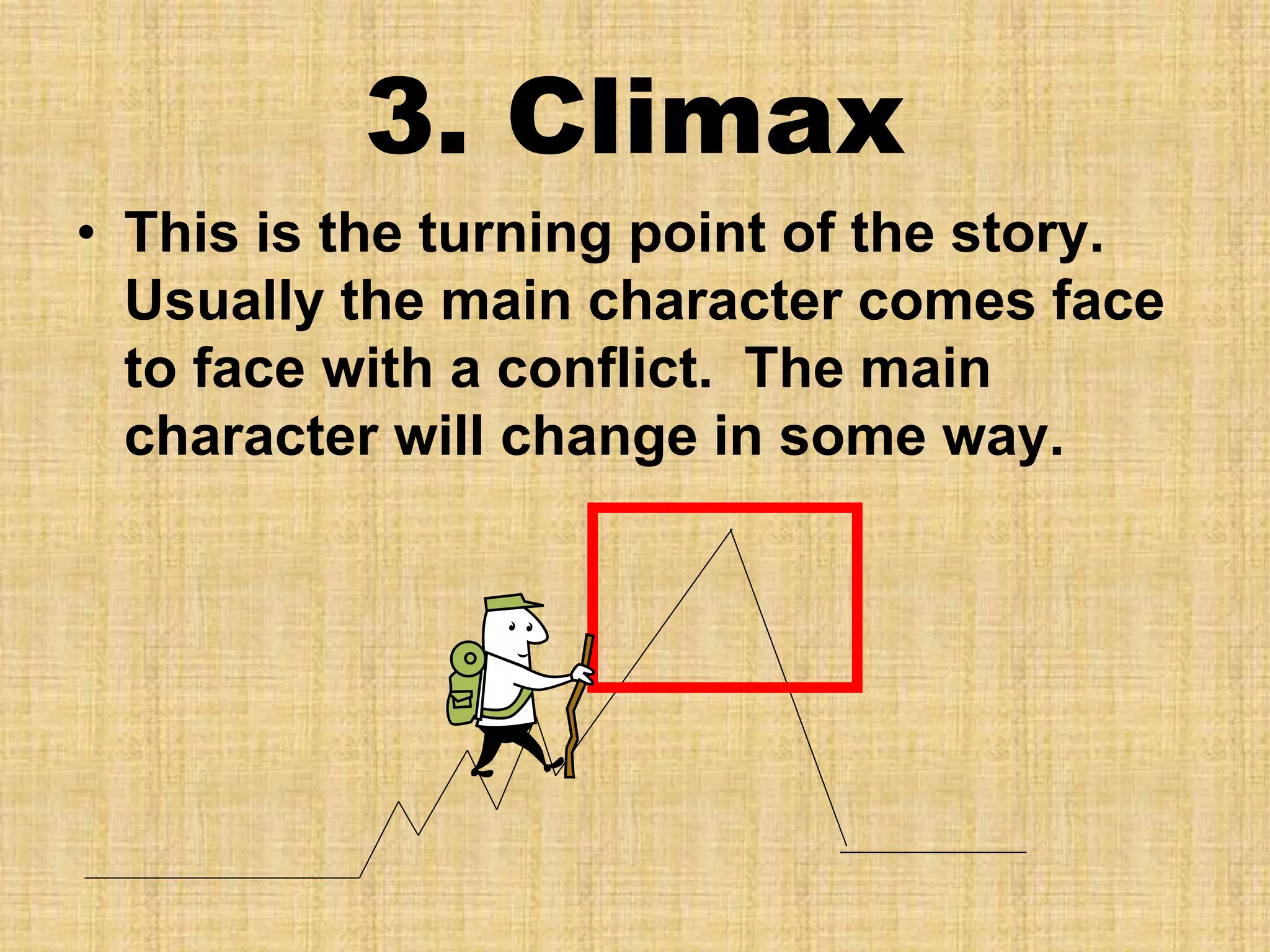 3. Climax
• This is the turning point of the story.
Usually the main character comes face
to face with a conflict. The main
character will change in some way.
 