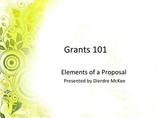 Grants 101 Elements of a Proposal  Presented by Dierdre McKee 