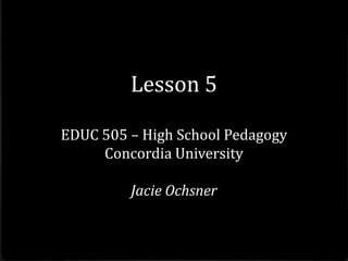 Lesson 5

EDUC 505 – High School Pedagogy
     Concordia University

         Jacie Ochsner
 