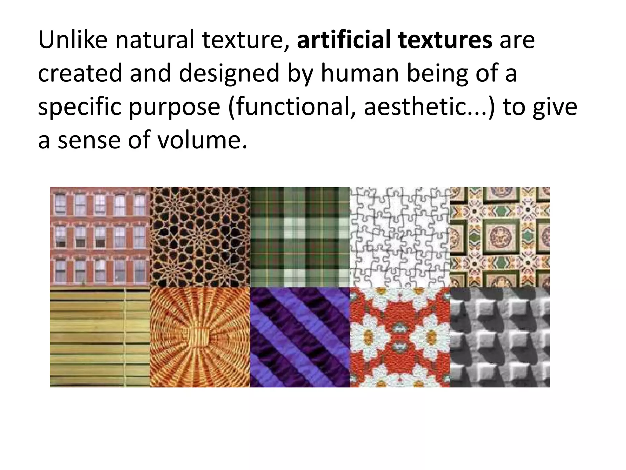 Unlike natural texture, artificial textures are
created and designed by human being of a
specific purpose (functional, aesthetic...) to give
a sense of volume.
 