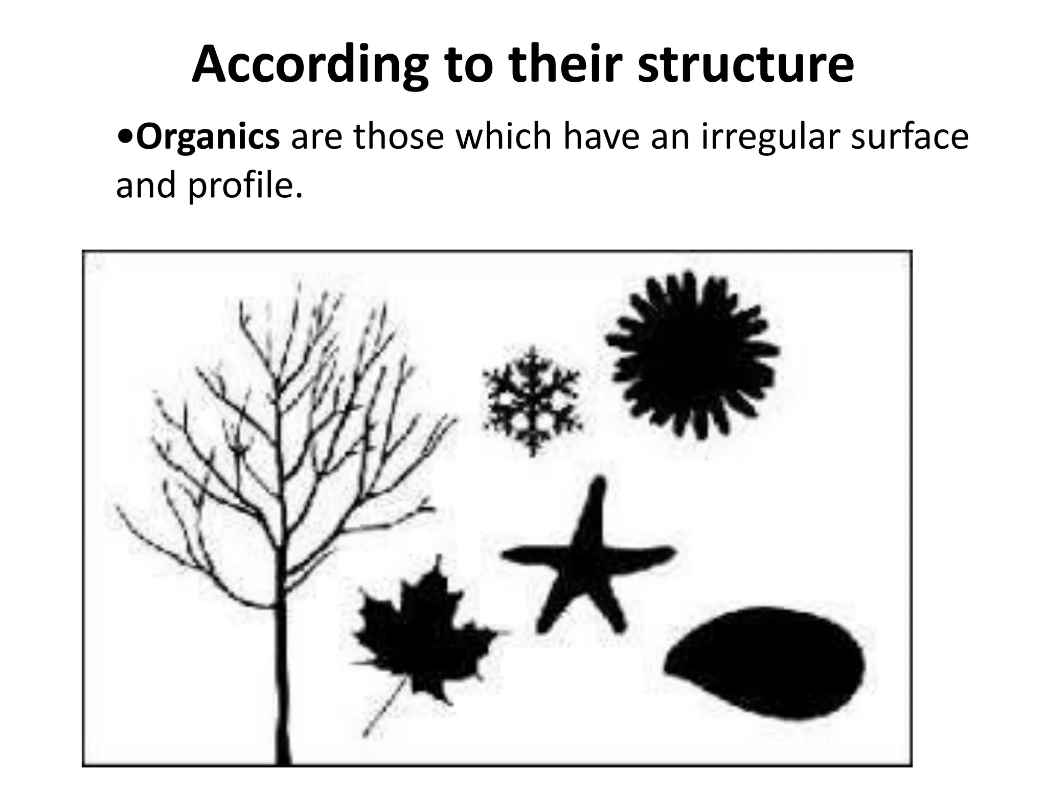 According to their structure
•Organics are those which have an irregular surface
and profile.
 