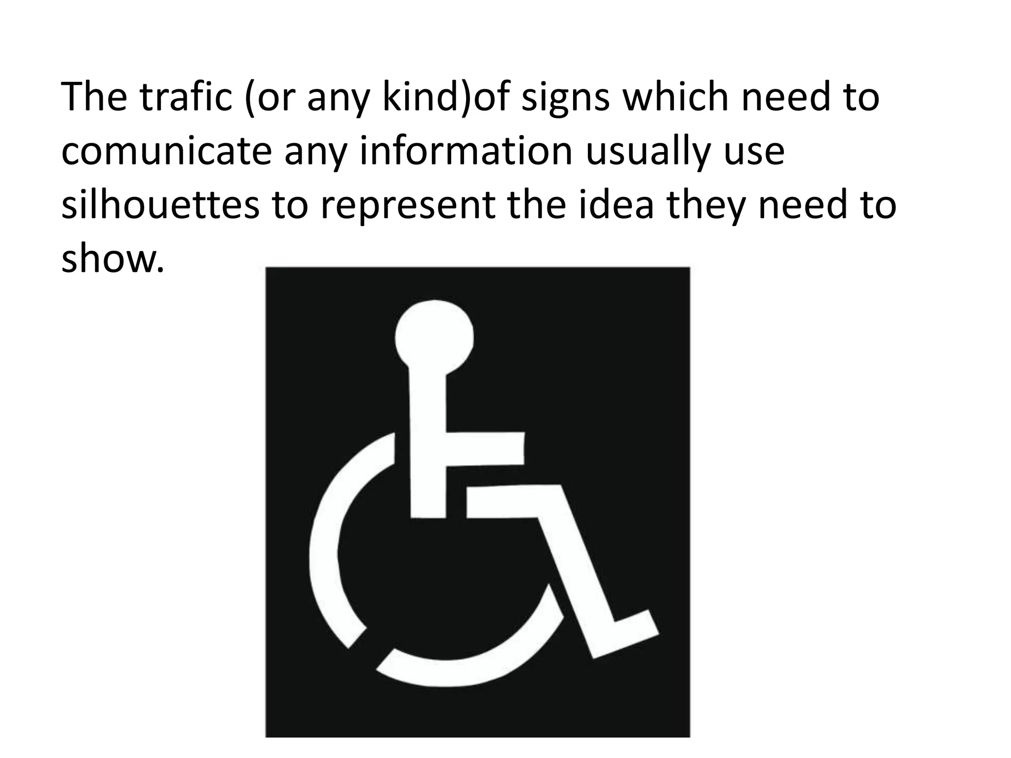 The trafic (or any kind)of signs which need to
comunicate any information usually use
silhouettes to represent the idea they need to
show.
 
