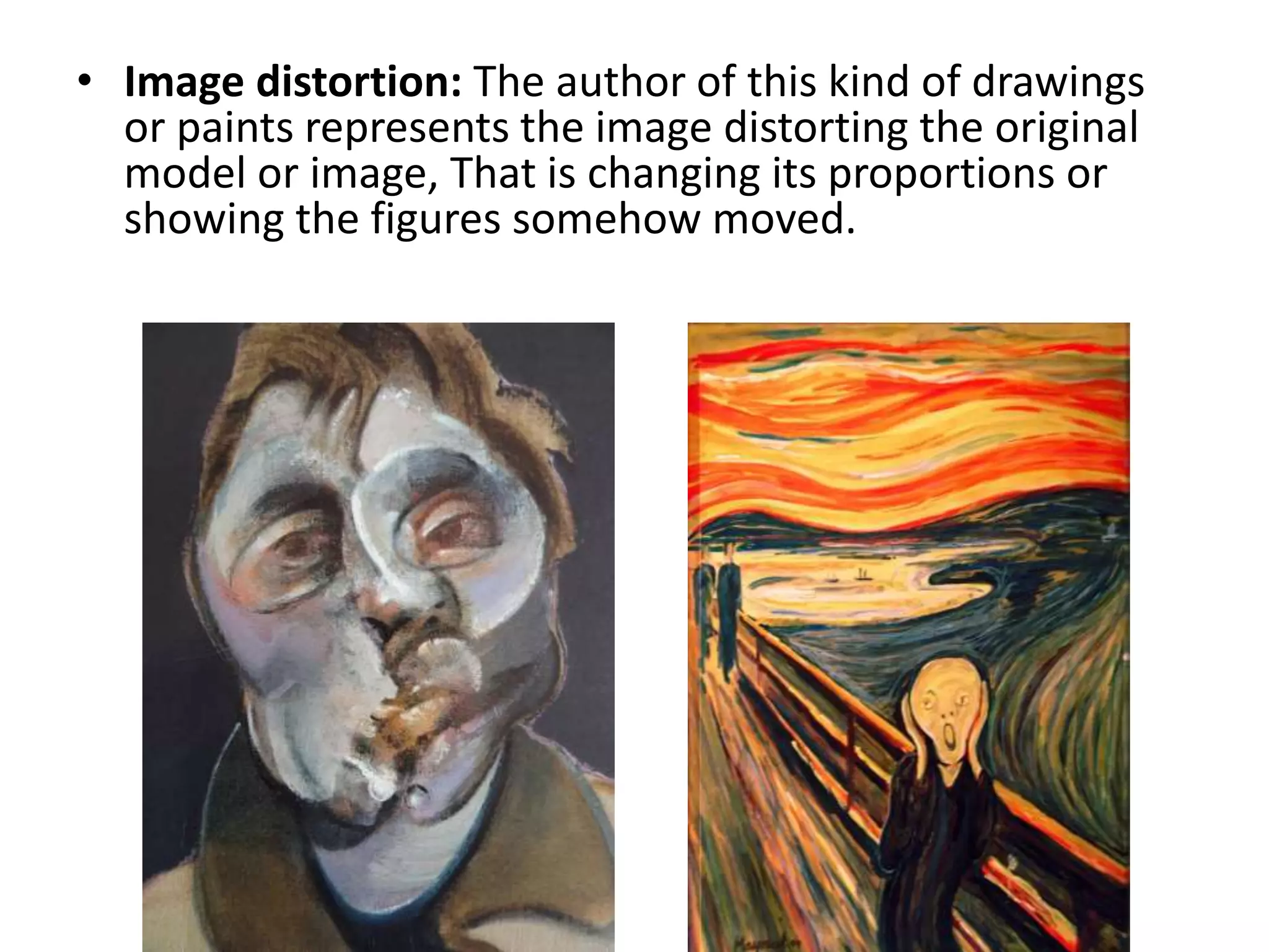 • Image distortion: The author of this kind of drawings
or paints represents the image distorting the original
model or image, That is changing its proportions or
showing the figures somehow moved.
 