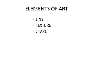 ELEMENTS OF ART
• LINE
• TEXTURE
• SHAPE
 