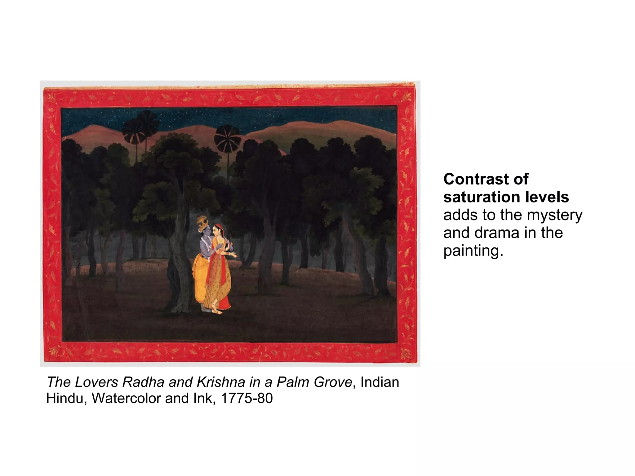 The Lovers Radha and Krishna in a Palm Grove, Indian
Hindu, Watercolor and Ink, 1775-80
Contrast of
saturation levels
adds to the mystery
and drama in the
painting.
 