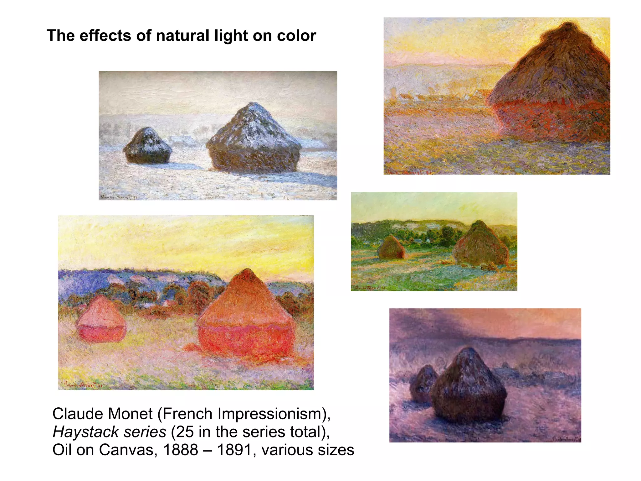 Claude Monet (French Impressionism),
Haystack series (25 in the series total),
Oil on Canvas, 1888 – 1891, various sizes
The effects of natural light on color
 