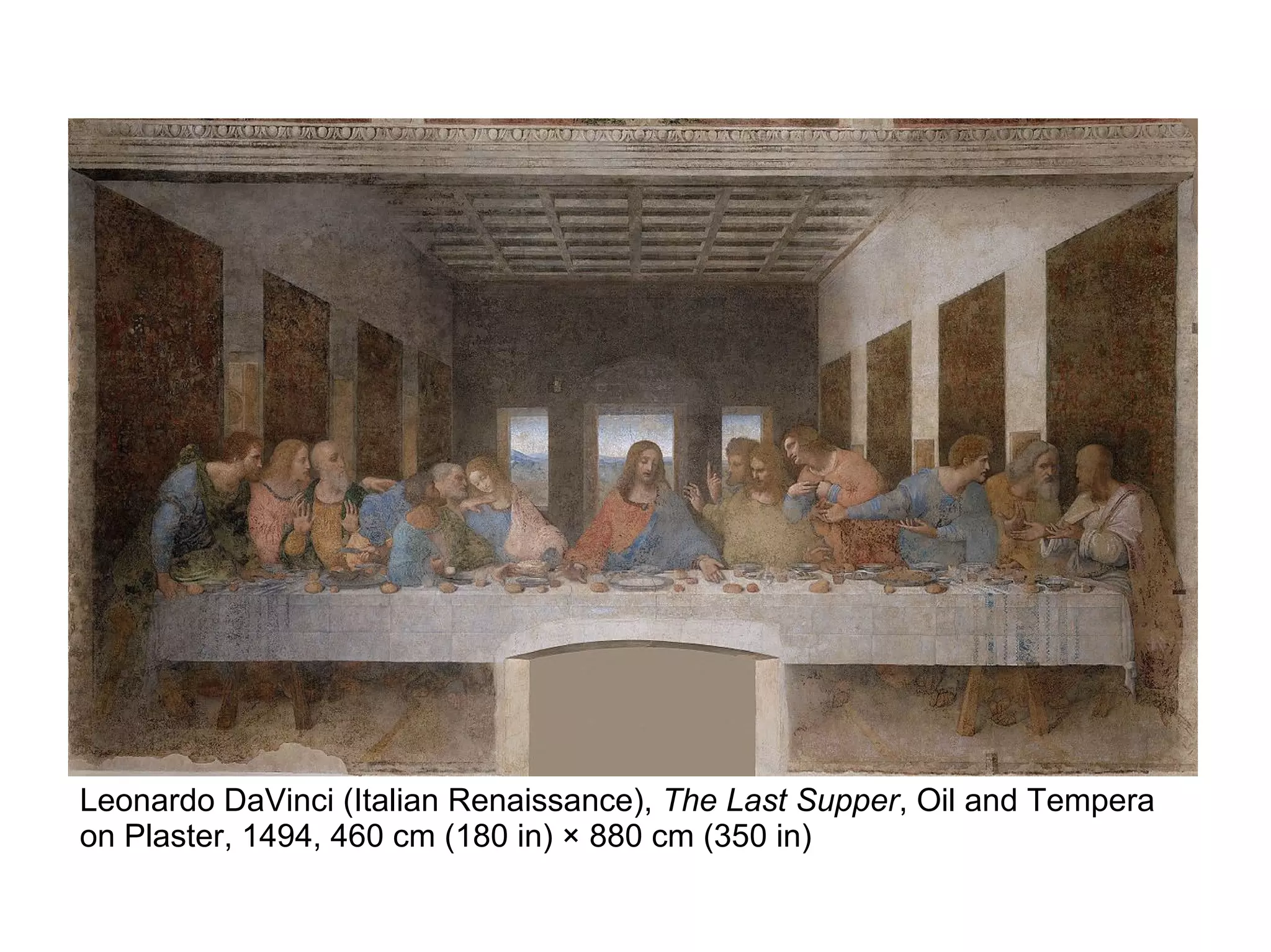 Leonardo DaVinci (Italian Renaissance), The Last Supper, Oil and Tempera
on Plaster, 1494, 460 cm (180 in) × 880 cm (350 in)
 