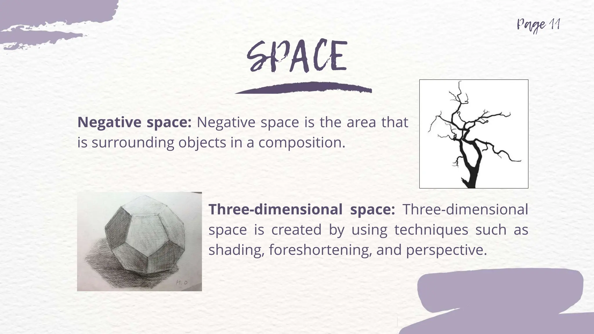Negative space: Negative space is the area that
is surrounding objects in a composition.
Three-dimensional space: Three-dimensional
space is created by using techniques such as
shading, foreshortening, and perspective.
 